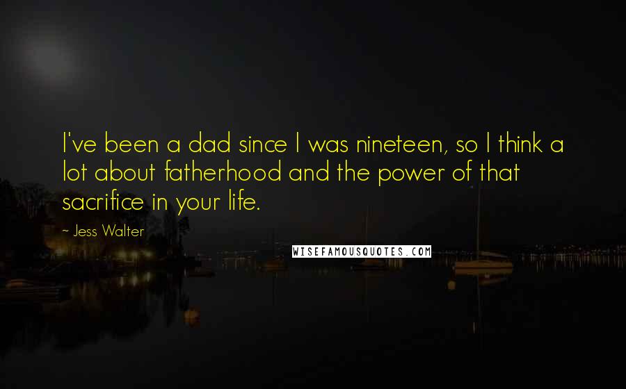 Jess Walter Quotes: I've been a dad since I was nineteen, so I think a lot about fatherhood and the power of that sacrifice in your life.