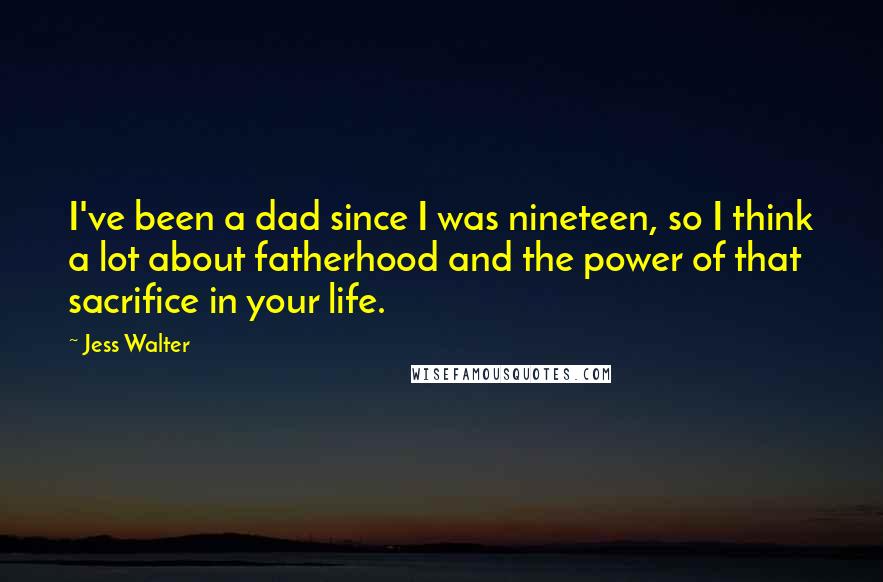 Jess Walter Quotes: I've been a dad since I was nineteen, so I think a lot about fatherhood and the power of that sacrifice in your life.