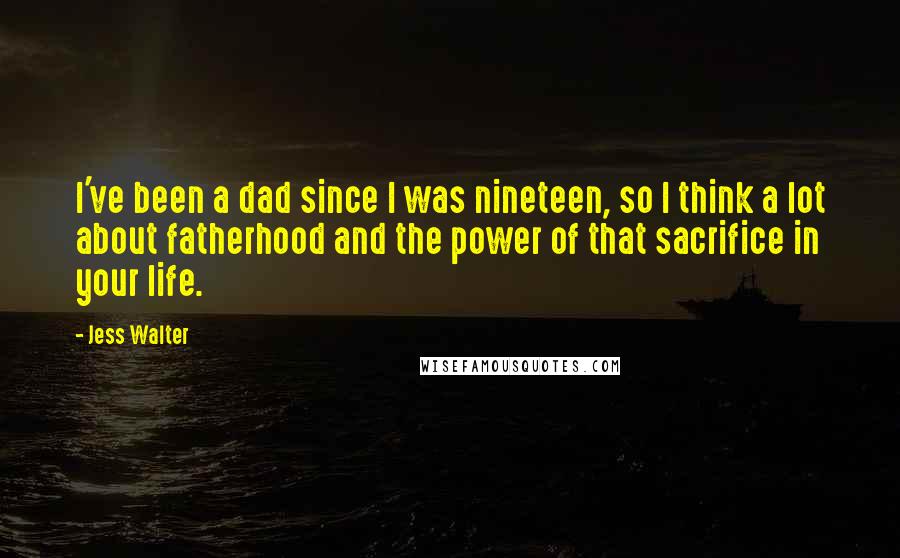 Jess Walter Quotes: I've been a dad since I was nineteen, so I think a lot about fatherhood and the power of that sacrifice in your life.