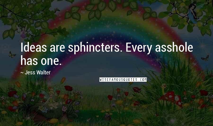 Jess Walter Quotes: Ideas are sphincters. Every asshole has one.