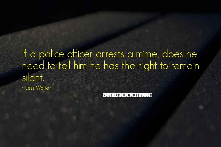 Jess Walter Quotes: If a police officer arrests a mime, does he need to tell him he has the right to remain silent.