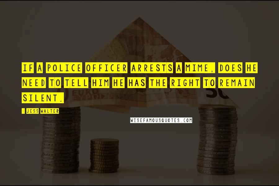 Jess Walter Quotes: If a police officer arrests a mime, does he need to tell him he has the right to remain silent.