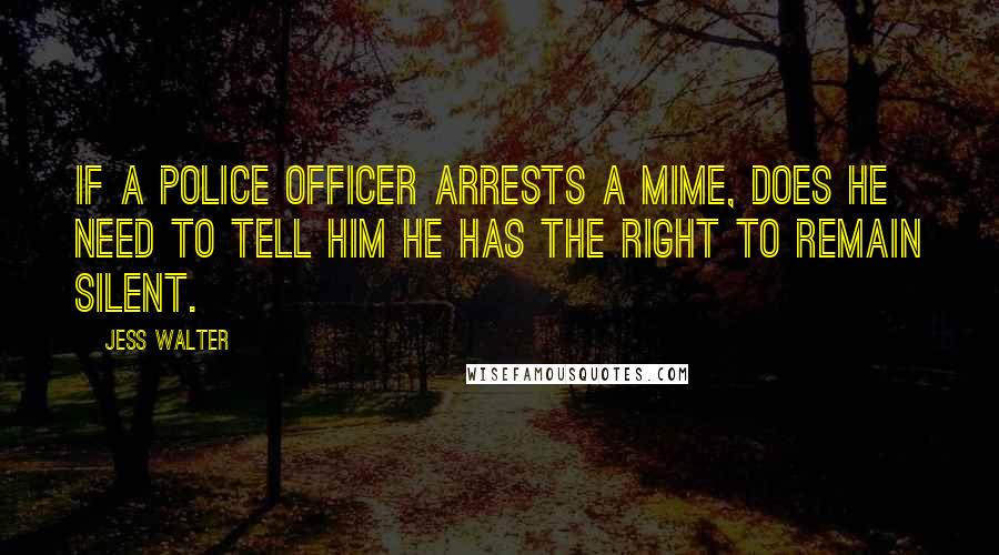 Jess Walter Quotes: If a police officer arrests a mime, does he need to tell him he has the right to remain silent.