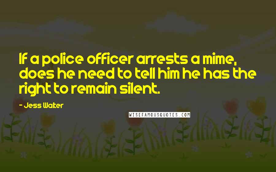 Jess Walter Quotes: If a police officer arrests a mime, does he need to tell him he has the right to remain silent.