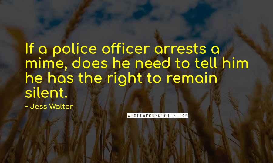 Jess Walter Quotes: If a police officer arrests a mime, does he need to tell him he has the right to remain silent.