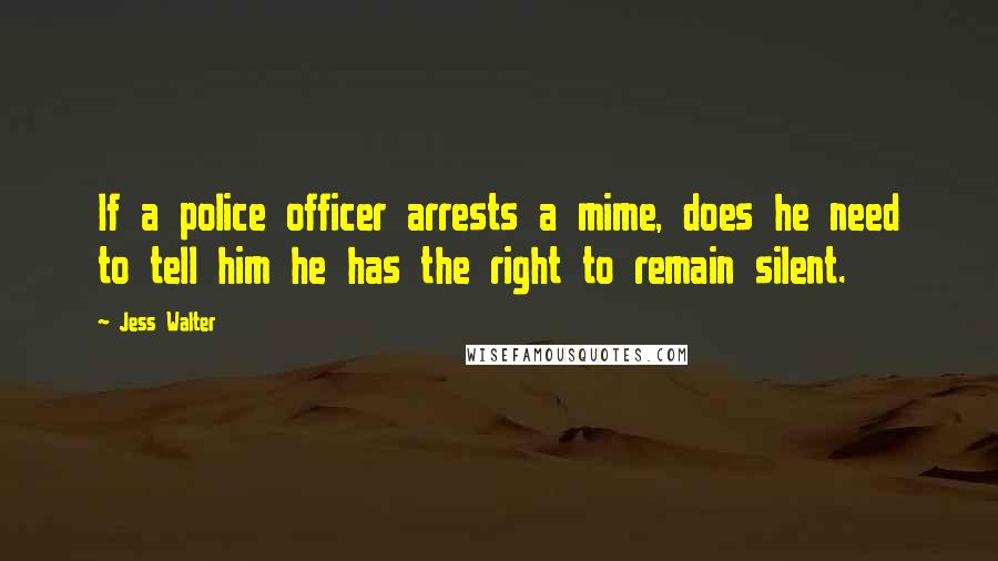 Jess Walter Quotes: If a police officer arrests a mime, does he need to tell him he has the right to remain silent.