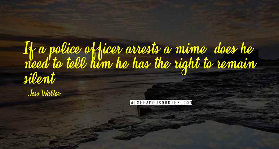 Jess Walter Quotes: If a police officer arrests a mime, does he need to tell him he has the right to remain silent.