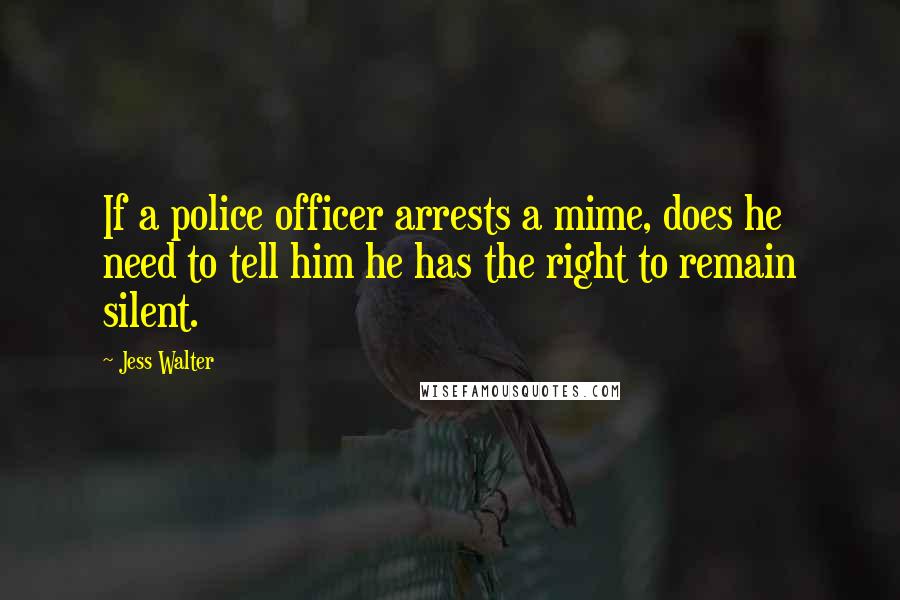 Jess Walter Quotes: If a police officer arrests a mime, does he need to tell him he has the right to remain silent.