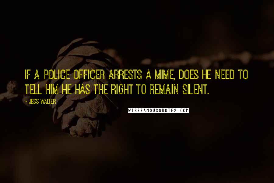 Jess Walter Quotes: If a police officer arrests a mime, does he need to tell him he has the right to remain silent.