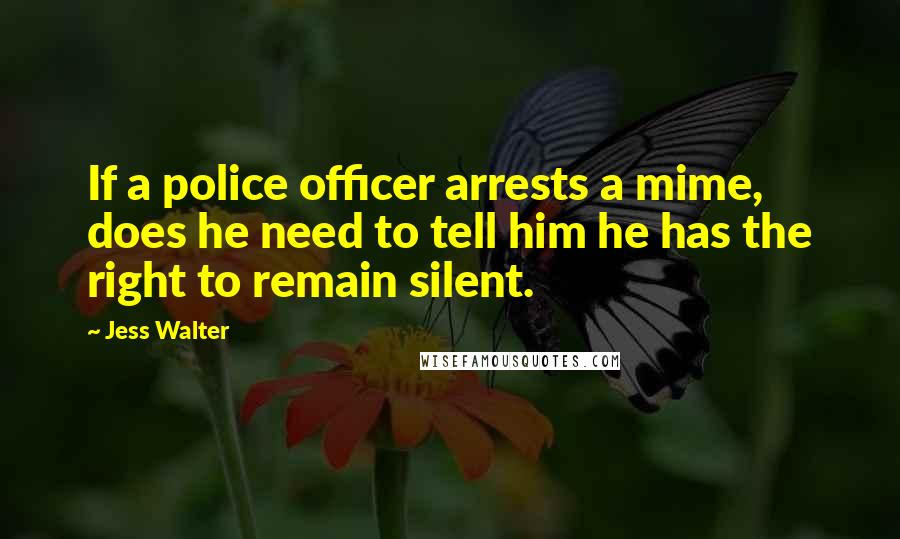 Jess Walter Quotes: If a police officer arrests a mime, does he need to tell him he has the right to remain silent.