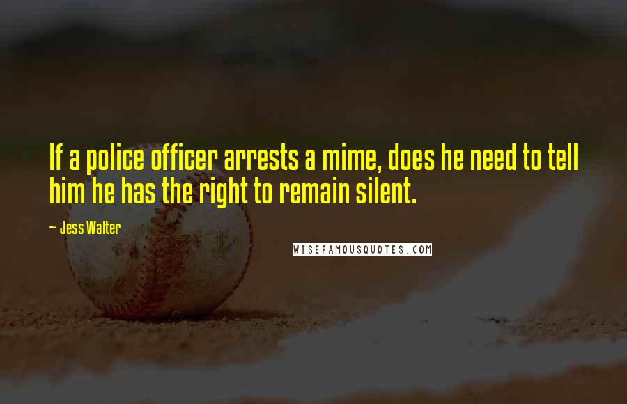 Jess Walter Quotes: If a police officer arrests a mime, does he need to tell him he has the right to remain silent.