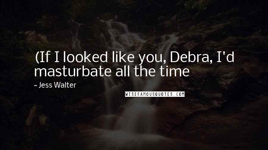 Jess Walter Quotes: (If I looked like you, Debra, I'd masturbate all the time