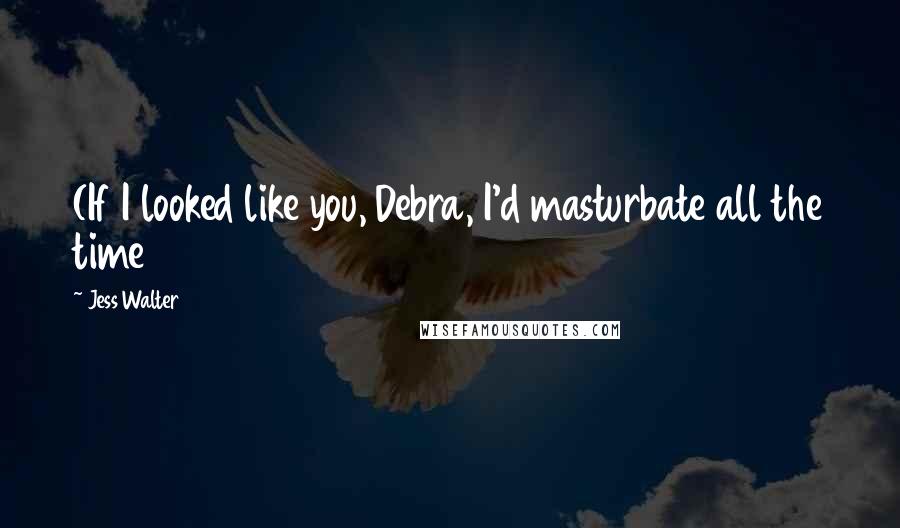 Jess Walter Quotes: (If I looked like you, Debra, I'd masturbate all the time