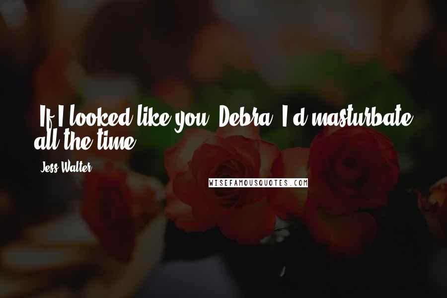 Jess Walter Quotes: (If I looked like you, Debra, I'd masturbate all the time