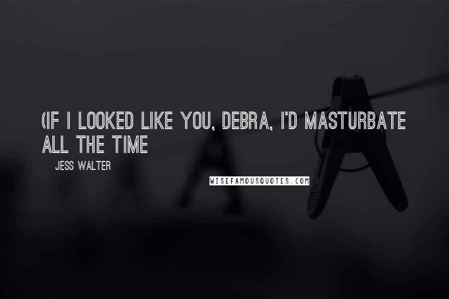 Jess Walter Quotes: (If I looked like you, Debra, I'd masturbate all the time