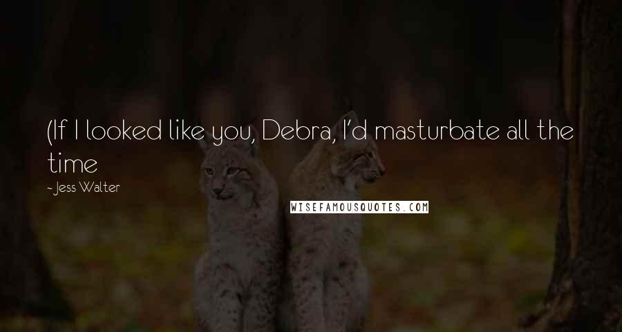 Jess Walter Quotes: (If I looked like you, Debra, I'd masturbate all the time