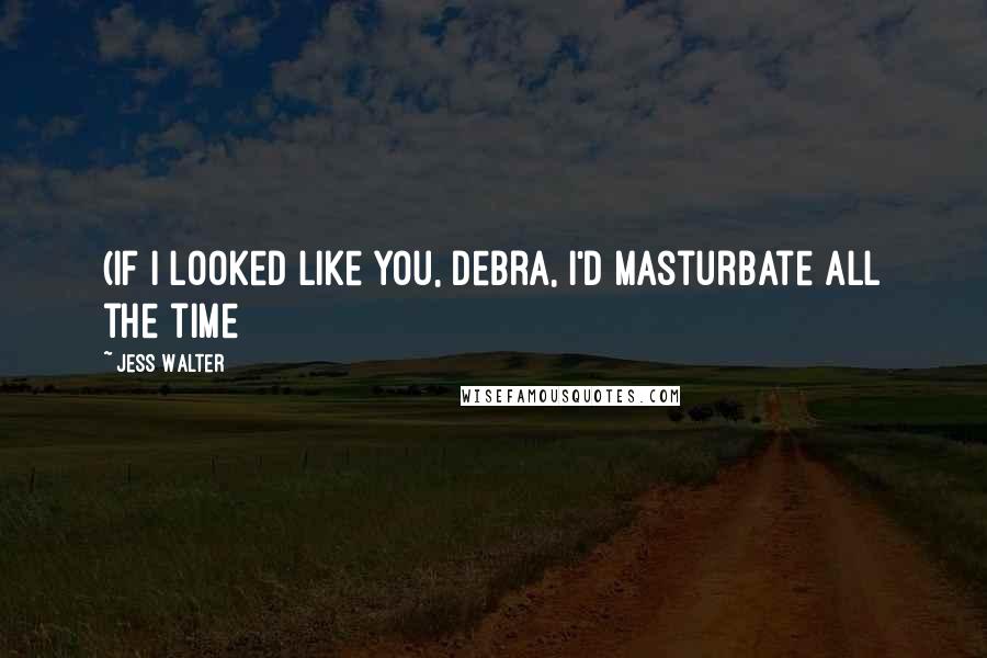 Jess Walter Quotes: (If I looked like you, Debra, I'd masturbate all the time