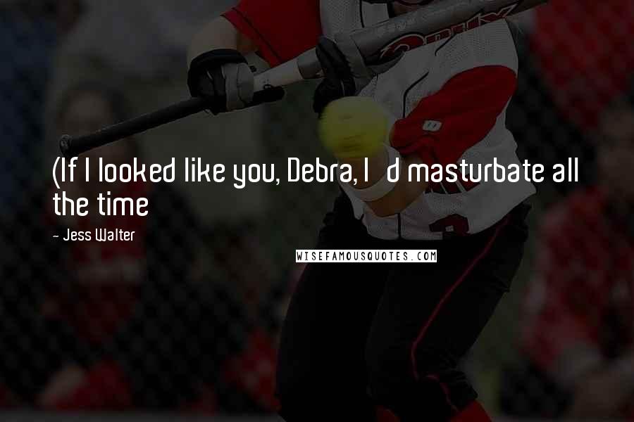 Jess Walter Quotes: (If I looked like you, Debra, I'd masturbate all the time