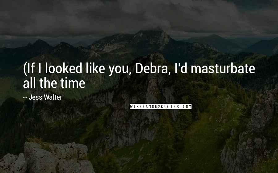 Jess Walter Quotes: (If I looked like you, Debra, I'd masturbate all the time