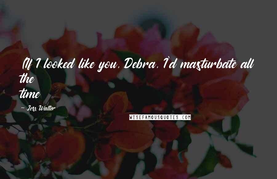 Jess Walter Quotes: (If I looked like you, Debra, I'd masturbate all the time