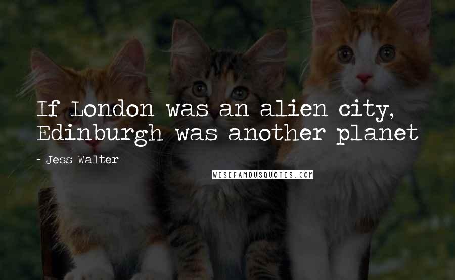 Jess Walter Quotes: If London was an alien city, Edinburgh was another planet