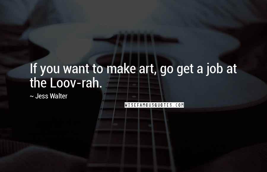 Jess Walter Quotes: If you want to make art, go get a job at the Loov-rah.