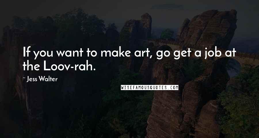 Jess Walter Quotes: If you want to make art, go get a job at the Loov-rah.