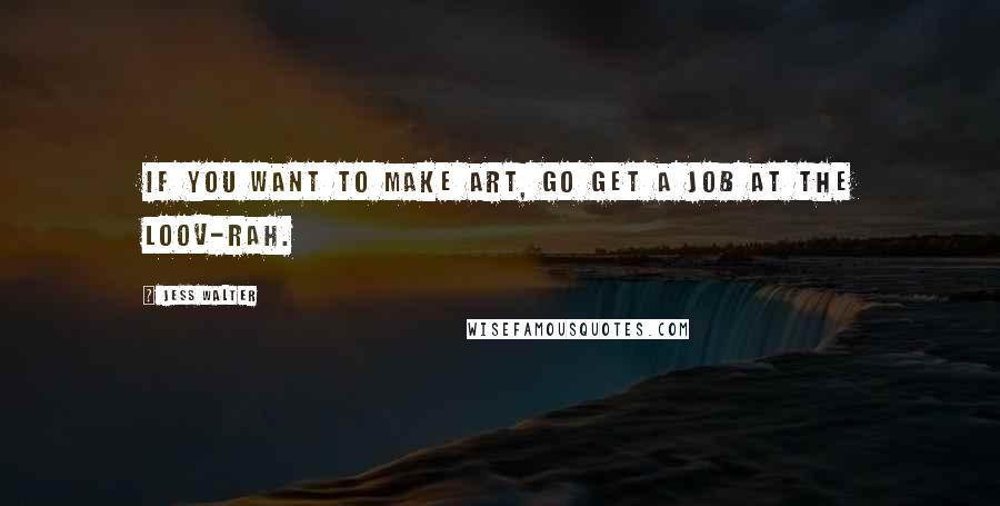 Jess Walter Quotes: If you want to make art, go get a job at the Loov-rah.