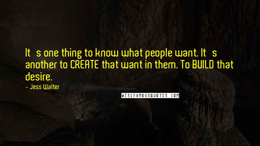 Jess Walter Quotes: It's one thing to know what people want. It's another to CREATE that want in them. To BUILD that desire.