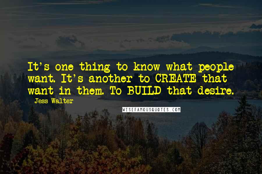 Jess Walter Quotes: It's one thing to know what people want. It's another to CREATE that want in them. To BUILD that desire.