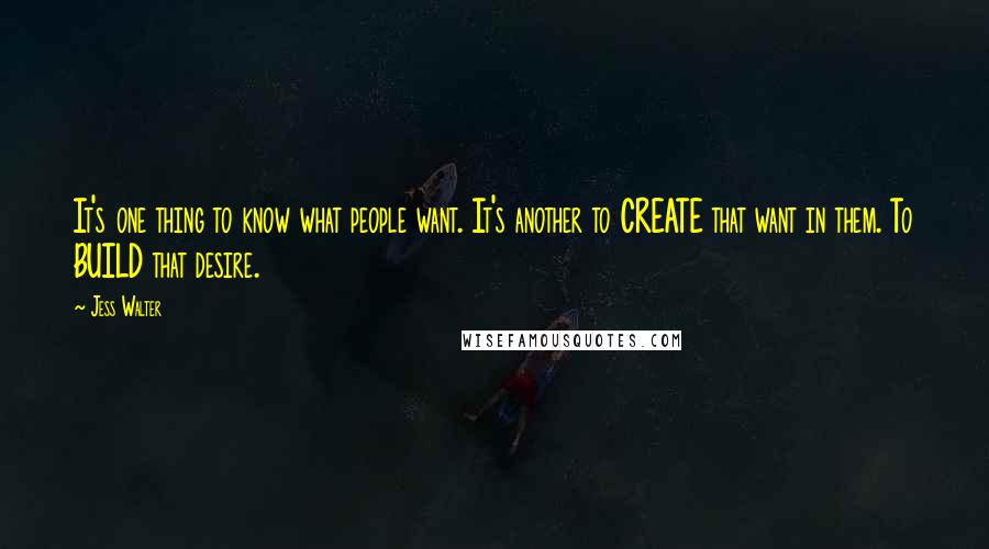 Jess Walter Quotes: It's one thing to know what people want. It's another to CREATE that want in them. To BUILD that desire.