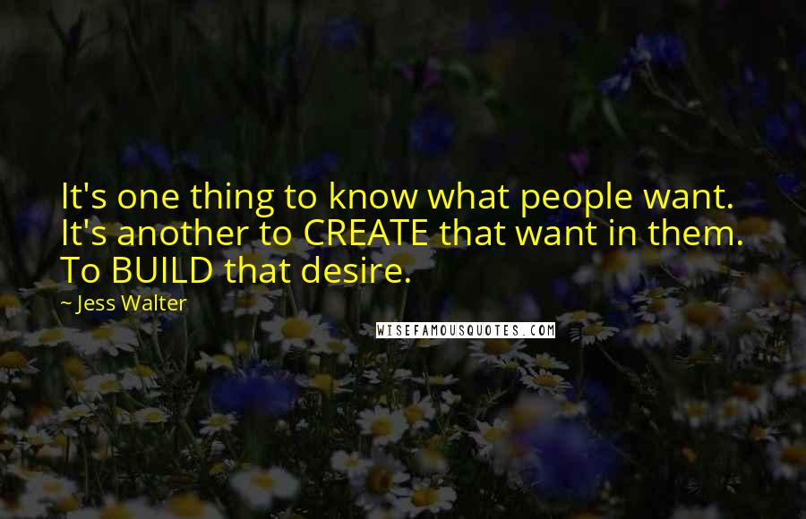 Jess Walter Quotes: It's one thing to know what people want. It's another to CREATE that want in them. To BUILD that desire.