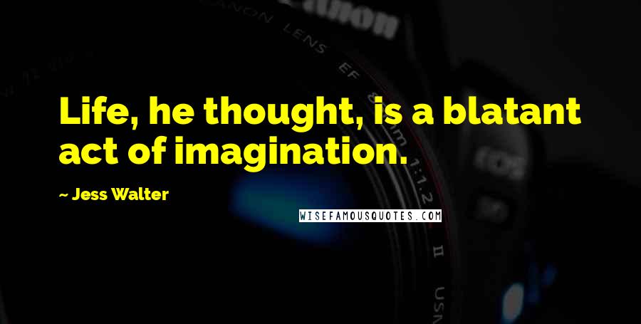 Jess Walter Quotes: Life, he thought, is a blatant act of imagination.