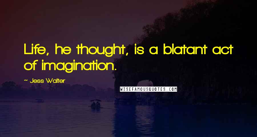 Jess Walter Quotes: Life, he thought, is a blatant act of imagination.