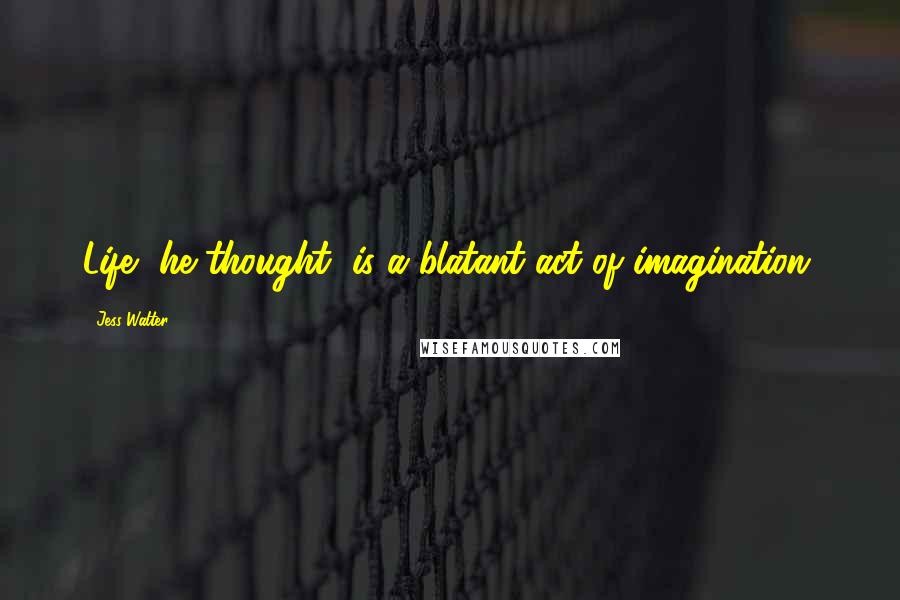 Jess Walter Quotes: Life, he thought, is a blatant act of imagination.