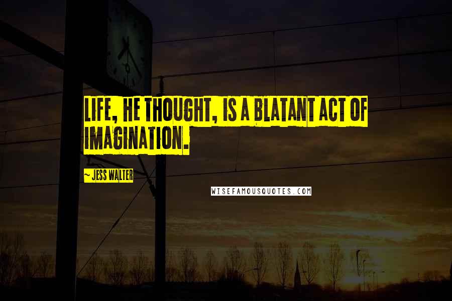Jess Walter Quotes: Life, he thought, is a blatant act of imagination.