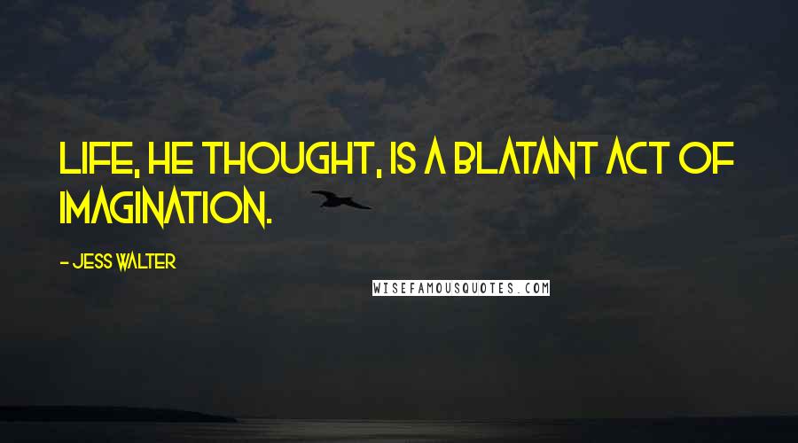 Jess Walter Quotes: Life, he thought, is a blatant act of imagination.
