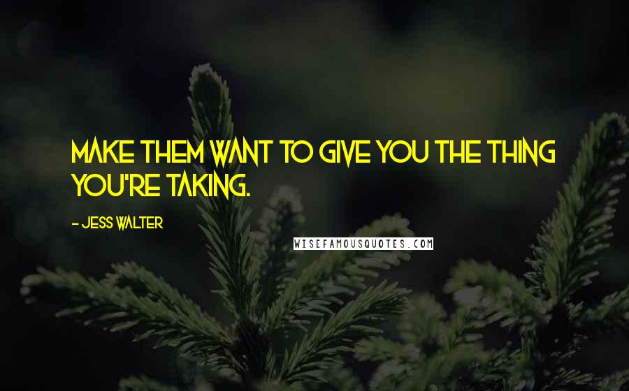 Jess Walter Quotes: Make them want to give you the thing you're taking.