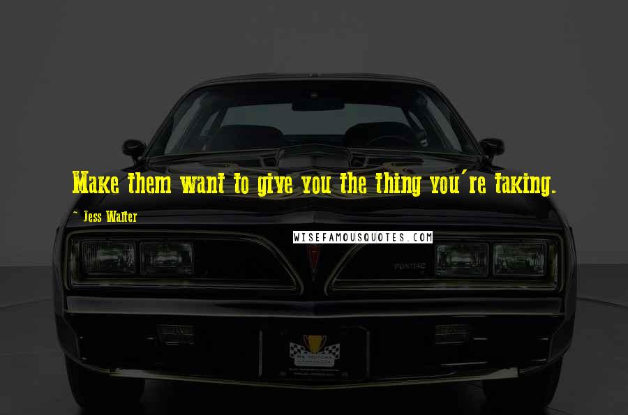 Jess Walter Quotes: Make them want to give you the thing you're taking.