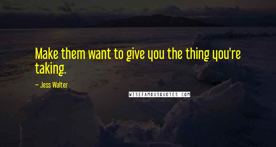 Jess Walter Quotes: Make them want to give you the thing you're taking.