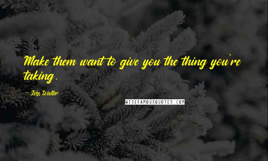 Jess Walter Quotes: Make them want to give you the thing you're taking.