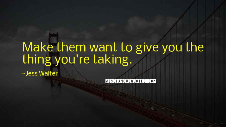 Jess Walter Quotes: Make them want to give you the thing you're taking.