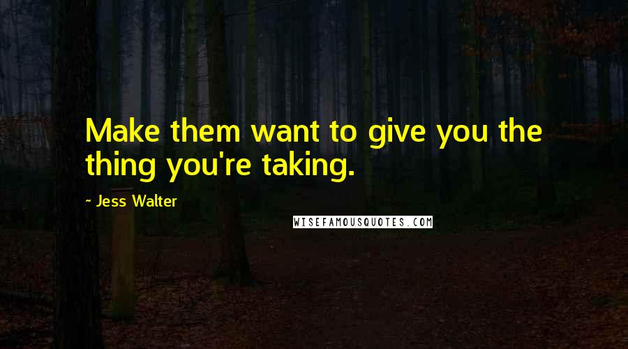 Jess Walter Quotes: Make them want to give you the thing you're taking.