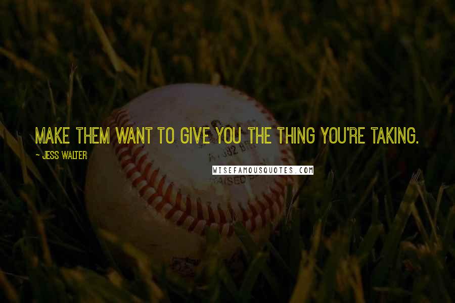 Jess Walter Quotes: Make them want to give you the thing you're taking.