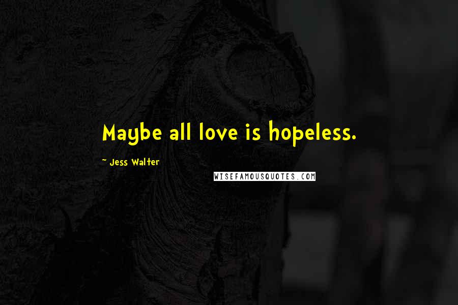 Jess Walter Quotes: Maybe all love is hopeless.