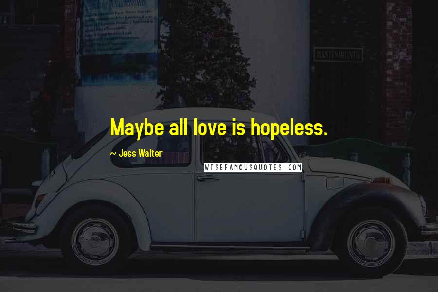 Jess Walter Quotes: Maybe all love is hopeless.