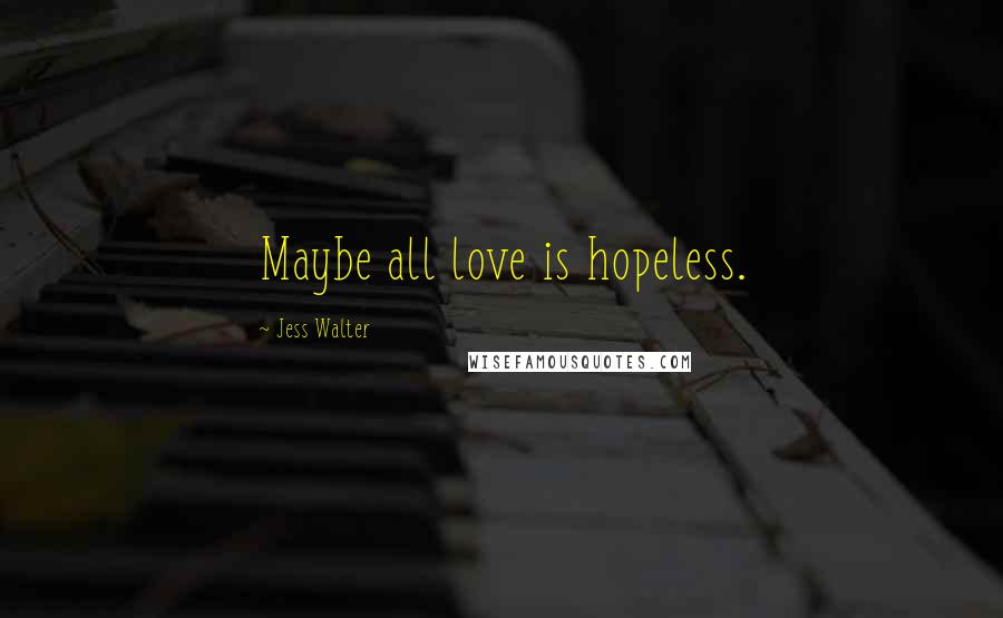 Jess Walter Quotes: Maybe all love is hopeless.