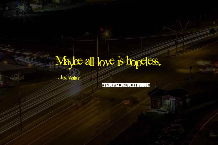 Jess Walter Quotes: Maybe all love is hopeless.