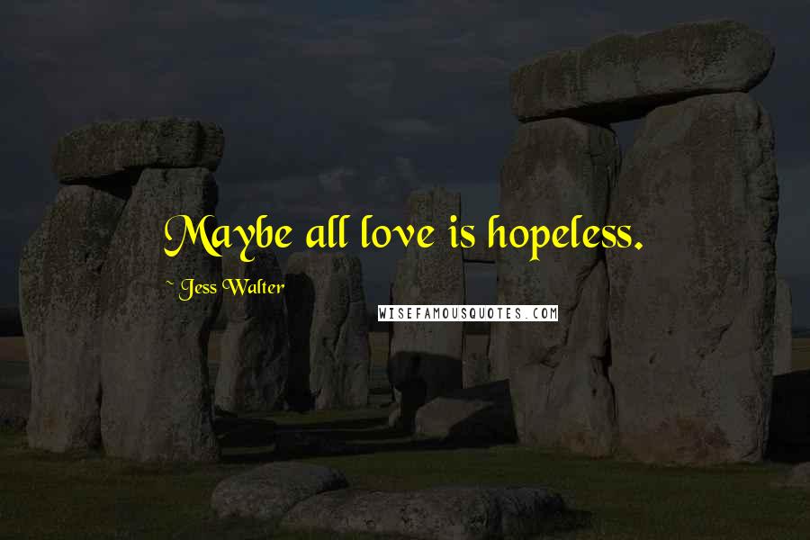 Jess Walter Quotes: Maybe all love is hopeless.