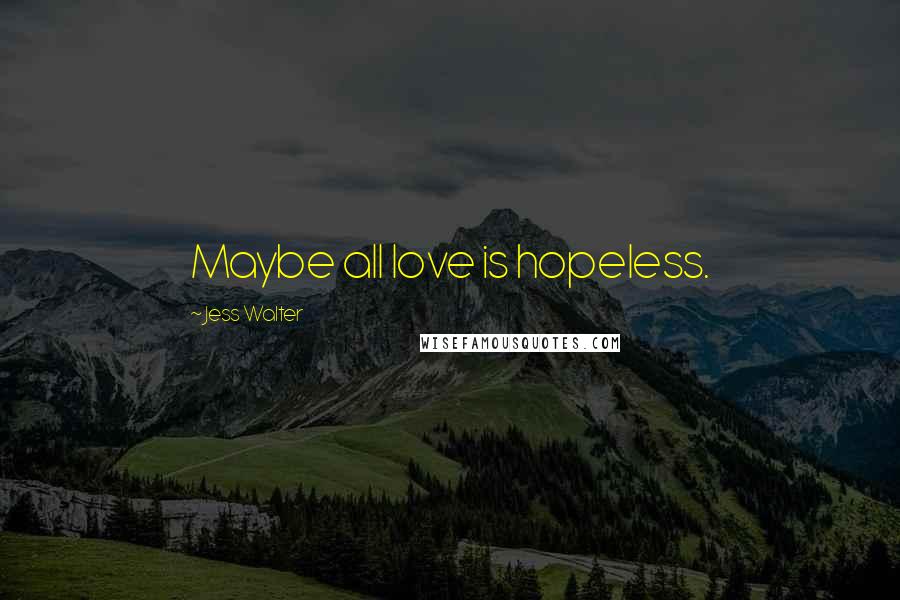 Jess Walter Quotes: Maybe all love is hopeless.